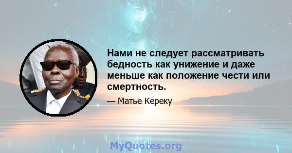 Нами не следует рассматривать бедность как унижение и даже меньше как положение чести или смертность.