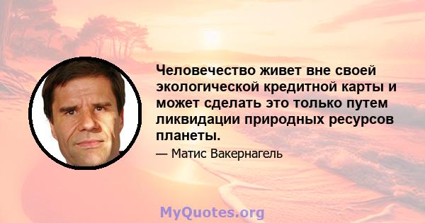 Человечество живет вне своей экологической кредитной карты и может сделать это только путем ликвидации природных ресурсов планеты.