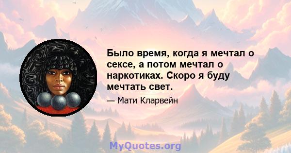 Было время, когда я мечтал о сексе, а потом мечтал о наркотиках. Скоро я буду мечтать свет.