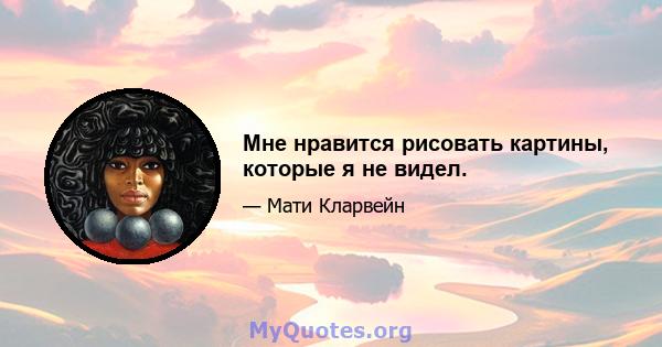 Мне нравится рисовать картины, которые я не видел.