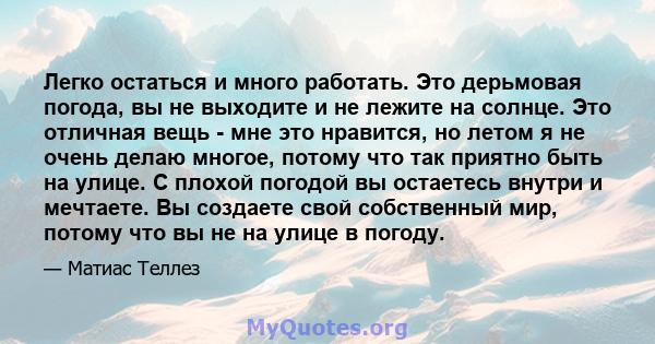 Легко остаться и много работать. Это дерьмовая погода, вы не выходите и не лежите на солнце. Это отличная вещь - мне это нравится, но летом я не очень делаю многое, потому что так приятно быть на улице. С плохой погодой 