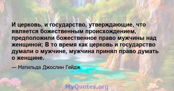 И церковь, и государство, утверждающие, что является божественным происхождением, предположили божественное право мужчины над женщиной; В то время как церковь и государство думали о мужчине, мужчина принял право думать