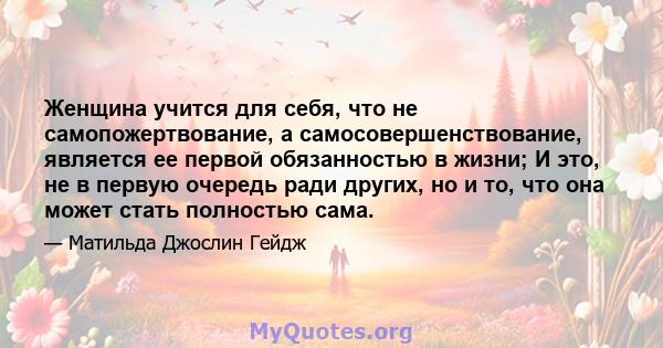 Женщина учится для себя, что не самопожертвование, а самосовершенствование, является ее первой обязанностью в жизни; И это, не в первую очередь ради других, но и то, что она может стать полностью сама.