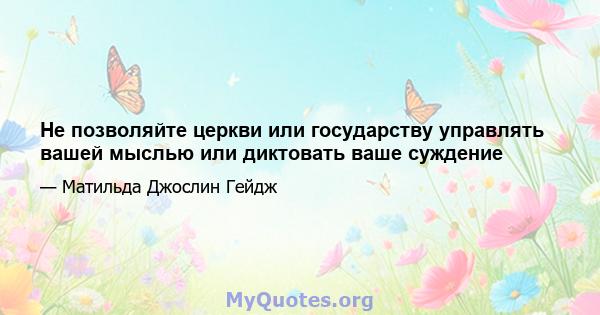 Не позволяйте церкви или государству управлять вашей мыслью или диктовать ваше суждение