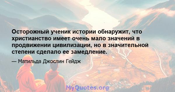 Осторожный ученик истории обнаружит, что христианство имеет очень мало значений в продвижении цивилизации, но в значительной степени сделало ее замедление.