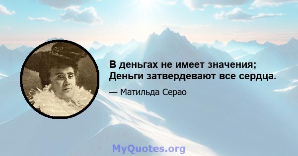 В деньгах не имеет значения; Деньги затвердевают все сердца.