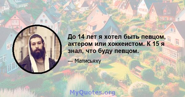 До 14 лет я хотел быть певцом, актером или хоккеистом. К 15 я знал, что буду певцом.