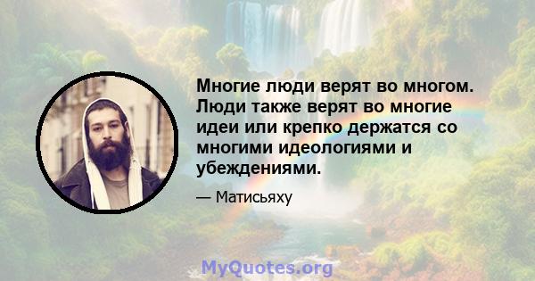 Многие люди верят во многом. Люди также верят во многие идеи или крепко держатся со многими идеологиями и убеждениями.