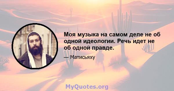 Моя музыка на самом деле не об одной идеологии. Речь идет не об одной правде.