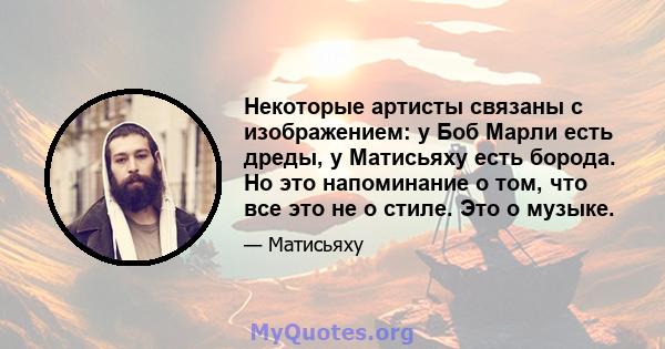 Некоторые артисты связаны с изображением: у Боб Марли есть дреды, у Матисьяху есть борода. Но это напоминание о том, что все это не о стиле. Это о музыке.