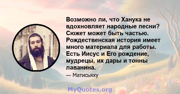 Возможно ли, что Ханука не вдохновляет народные песни? Сюжет может быть частью. Рождественская история имеет много материала для работы. Есть Иисус и Его рождение, мудрецы, их дары и тонны лаванина.