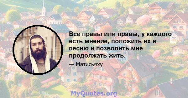 Все правы или правы, у каждого есть мнение, положить их в песню и позволить мне продолжать жить.