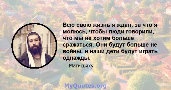 Всю свою жизнь я ждал, за что я молюсь, чтобы люди говорили, что мы не хотим больше сражаться. Они будут больше не войны, и наши дети будут играть однажды.