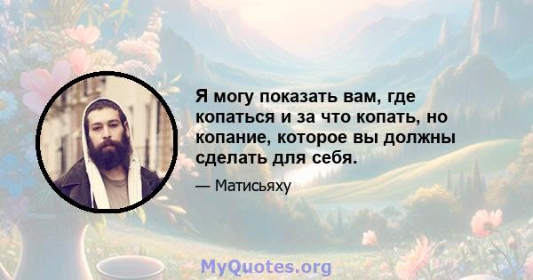 Я могу показать вам, где копаться и за что копать, но копание, которое вы должны сделать для себя.