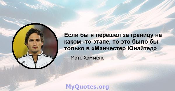 Если бы я перешел за границу на каком -то этапе, то это было бы только в «Манчестер Юнайтед»