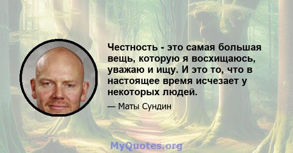 Честность - это самая большая вещь, которую я восхищаюсь, уважаю и ищу. И это то, что в настоящее время исчезает у некоторых людей.