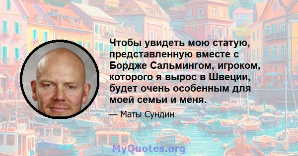 Чтобы увидеть мою статую, представленную вместе с Бордже Сальмингом, игроком, которого я вырос в Швеции, будет очень особенным для моей семьи и меня.