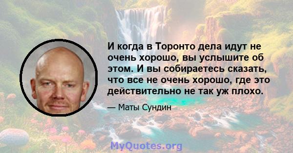 И когда в Торонто дела идут не очень хорошо, вы услышите об этом. И вы собираетесь сказать, что все не очень хорошо, где это действительно не так уж плохо.