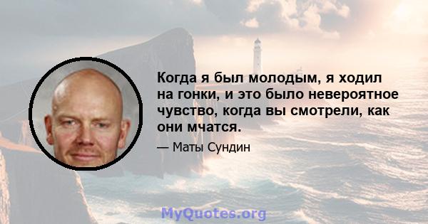 Когда я был молодым, я ходил на гонки, и это было невероятное чувство, когда вы смотрели, как они мчатся.