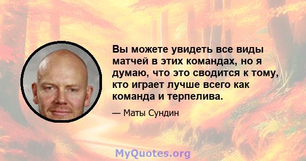 Вы можете увидеть все виды матчей в этих командах, но я думаю, что это сводится к тому, кто играет лучше всего как команда и терпелива.