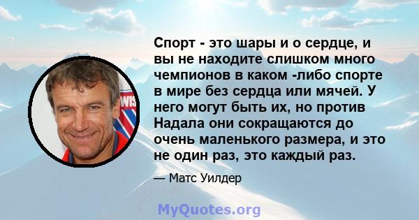 Спорт - это шары и о сердце, и вы не находите слишком много чемпионов в каком -либо спорте в мире без сердца или мячей. У него могут быть их, но против Надала они сокращаются до очень маленького размера, и это не один