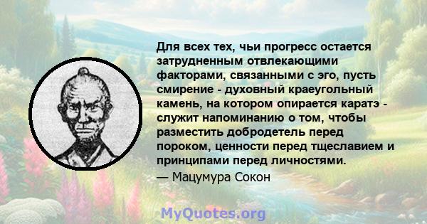 Для всех тех, чьи прогресс остается затрудненным отвлекающими факторами, связанными с эго, пусть смирение - духовный краеугольный камень, на котором опирается каратэ - служит напоминанию о том, чтобы разместить