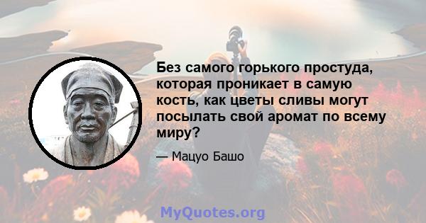 Без самого горького простуда, которая проникает в самую кость, как цветы сливы могут посылать свой аромат по всему миру?