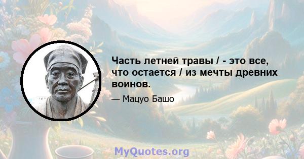 Часть летней травы / - это все, что остается / из мечты древних воинов.