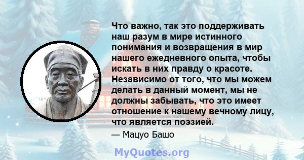 Что важно, так это поддерживать наш разум в мире истинного понимания и возвращения в мир нашего ежедневного опыта, чтобы искать в них правду о красоте. Независимо от того, что мы можем делать в данный момент, мы не