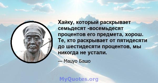 Хайку, который раскрывает семьдесят -восемьдесят процентов его предмета, хорош. Те, кто раскрывает от пятидесяти до шестидесяти процентов, мы никогда не устали.