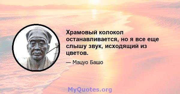 Храмовый колокол останавливается, но я все еще слышу звук, исходящий из цветов.