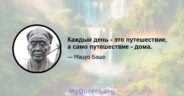 Каждый день - это путешествие, а само путешествие - дома.