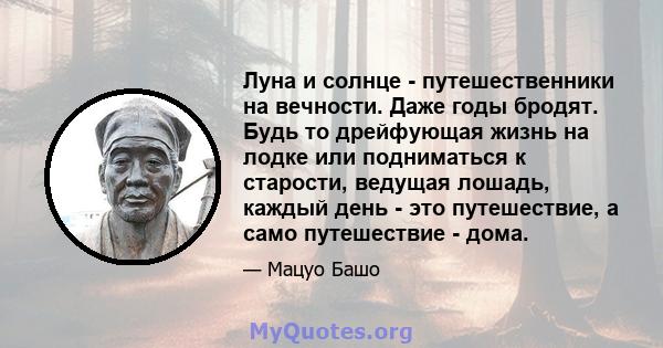 Луна и солнце - путешественники на вечности. Даже годы бродят. Будь то дрейфующая жизнь на лодке или подниматься к старости, ведущая лошадь, каждый день - это путешествие, а само путешествие - дома.