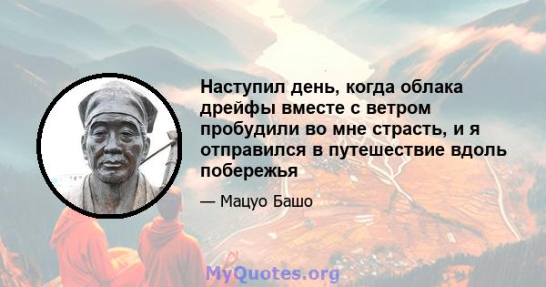 Наступил день, когда облака дрейфы вместе с ветром пробудили во мне страсть, и я отправился в путешествие вдоль побережья