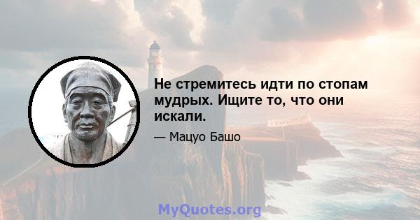 Не стремитесь идти по стопам мудрых. Ищите то, что они искали.