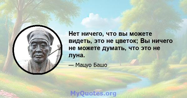 Нет ничего, что вы можете видеть, это не цветок; Вы ничего не можете думать, что это не луна.