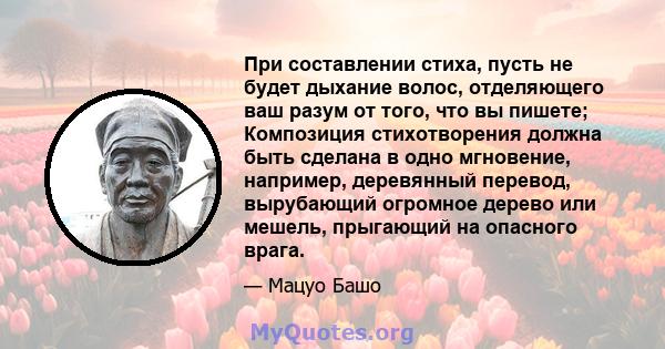 При составлении стиха, пусть не будет дыхание волос, отделяющего ваш разум от того, что вы пишете; Композиция стихотворения должна быть сделана в одно мгновение, например, деревянный перевод, вырубающий огромное дерево