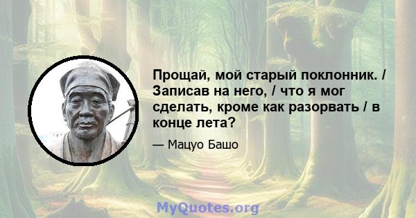 Прощай, мой старый поклонник. / Записав на него, / что я мог сделать, кроме как разорвать / в конце лета?