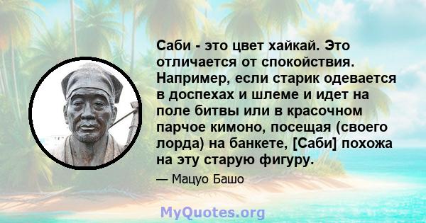 Саби - это цвет хайкай. Это отличается от спокойствия. Например, если старик одевается в доспехах и шлеме и идет на поле битвы или в красочном парчое кимоно, посещая (своего лорда) на банкете, [Саби] похожа на эту