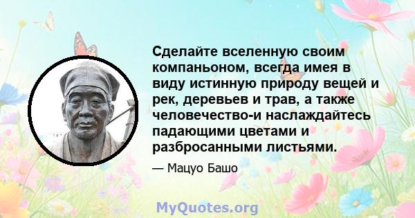 Сделайте вселенную своим компаньоном, всегда имея в виду истинную природу вещей и рек, деревьев и трав, а также человечество-и наслаждайтесь падающими цветами и разбросанными листьями.