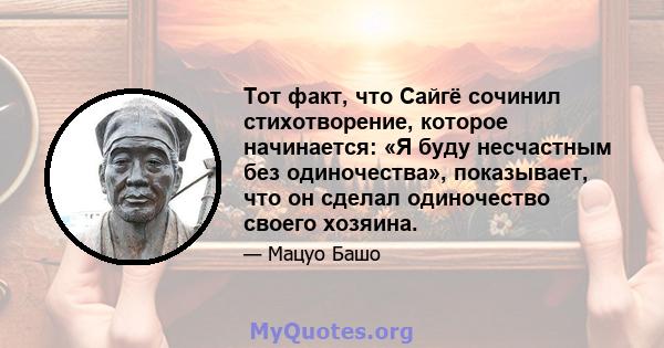 Тот факт, что Сайгё сочинил стихотворение, которое начинается: «Я буду несчастным без одиночества», показывает, что он сделал одиночество своего хозяина.