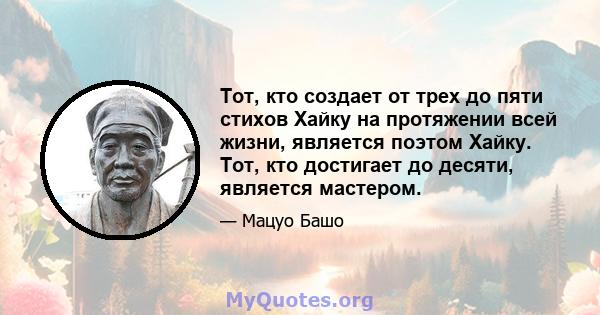 Тот, кто создает от трех до пяти стихов Хайку на протяжении всей жизни, является поэтом Хайку. Тот, кто достигает до десяти, является мастером.