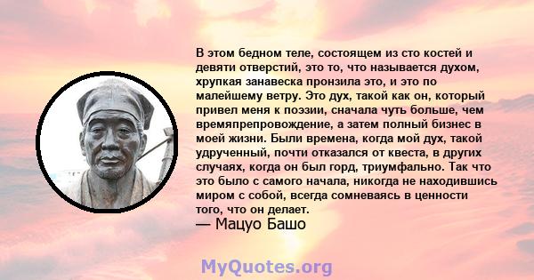 В этом бедном теле, состоящем из сто костей и девяти отверстий, это то, что называется духом, хрупкая занавеска пронзила это, и это по малейшему ветру. Это дух, такой как он, который привел меня к поэзии, сначала чуть