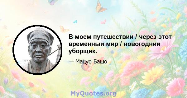 В моем путешествии / через этот временный мир / новогодний уборщик.