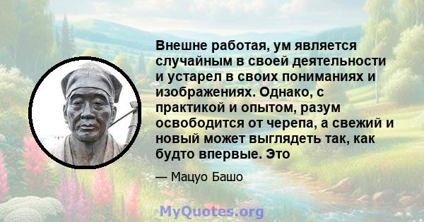 Внешне работая, ум является случайным в своей деятельности и устарел в своих пониманиях и изображениях. Однако, с практикой и опытом, разум освободится от черепа, а свежий и новый может выглядеть так, как будто впервые. 