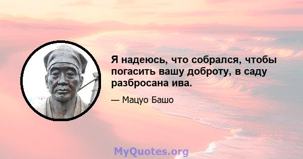 Я надеюсь, что собрался, чтобы погасить вашу доброту, в саду разбросана ива.