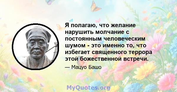 Я полагаю, что желание нарушить молчание с постоянным человеческим шумом - это именно то, что избегает священного террора этой божественной встречи.