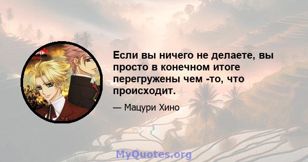 Если вы ничего не делаете, вы просто в конечном итоге перегружены чем -то, что происходит.