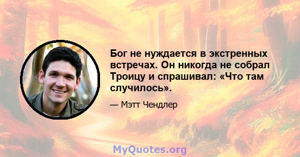 Бог не нуждается в экстренных встречах. Он никогда не собрал Троицу и спрашивал: «Что там случилось».