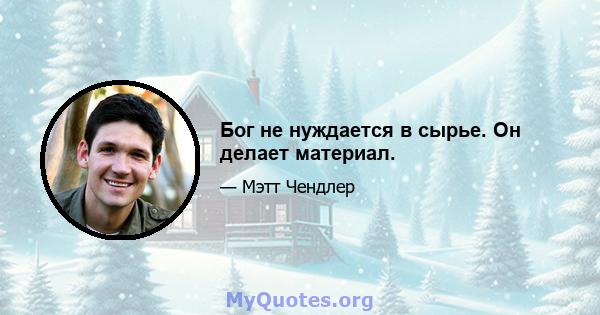 Бог не нуждается в сырье. Он делает материал.